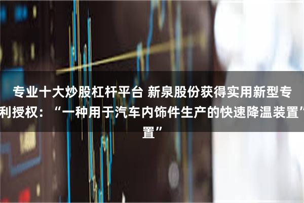 专业十大炒股杠杆平台 新泉股份获得实用新型专利授权：“一种用于汽车内饰件生产的快速降温装置”