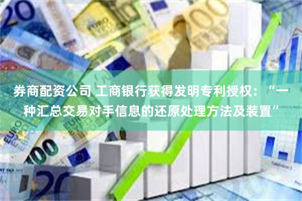 券商配资公司 工商银行获得发明专利授权：“一种汇总交易对手信息的还原处理方法及装置”