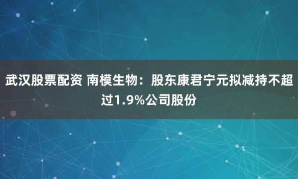 武汉股票配资 南模生物：股东康君宁元拟减持不超过1.9%公司股份