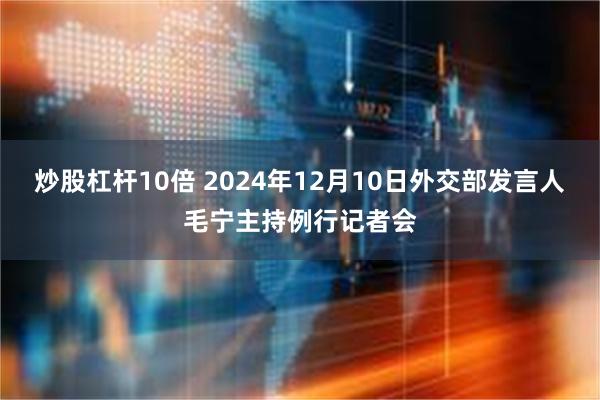 炒股杠杆10倍 2024年12月10日外交部发言人毛宁主持例行记者会