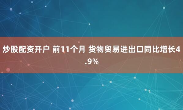 炒股配资开户 前11个月 货物贸易进出口同比增长4.9%