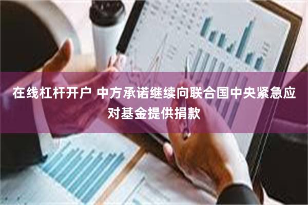 在线杠杆开户 中方承诺继续向联合国中央紧急应对基金提供捐款