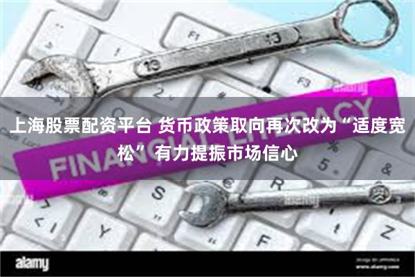 上海股票配资平台 货币政策取向再次改为“适度宽松” 有力提振市场信心