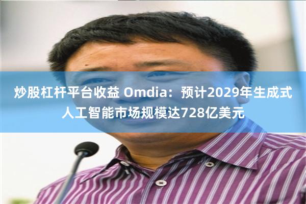 炒股杠杆平台收益 Omdia：预计2029年生成式人工智能市场规模达728亿美元