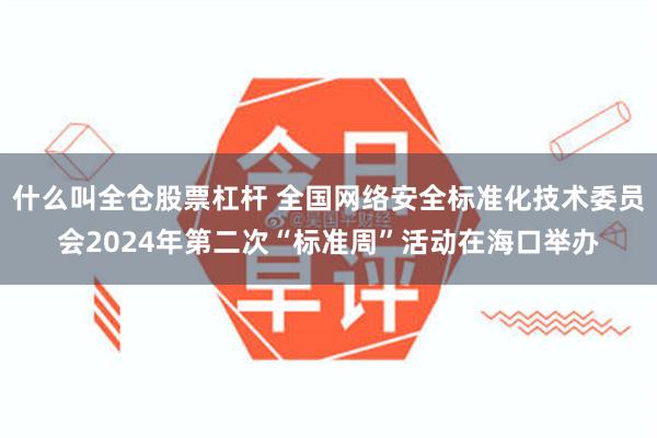 什么叫全仓股票杠杆 全国网络安全标准化技术委员会2024年第二次“标准周”活动在海口举办