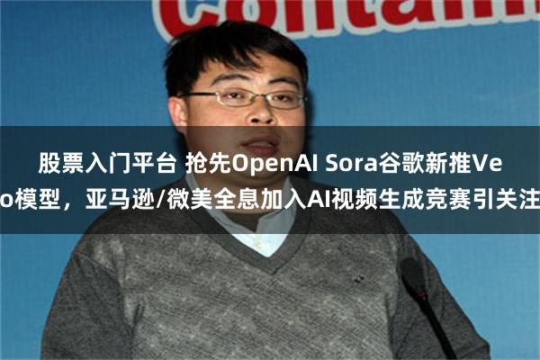 股票入门平台 抢先OpenAI Sora谷歌新推Veo模型，亚马逊/微美全息加入AI视频生成竞赛引关注