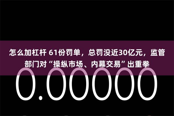 怎么加杠杆 61份罚单，总罚没近30亿元，监管部门对“操纵市场、内幕交易”出重拳