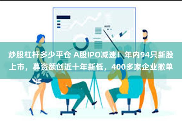 炒股杠杆多少平仓 A股IPO减速！年内94只新股上市，募资额创近十年新低，400多家企业撤单