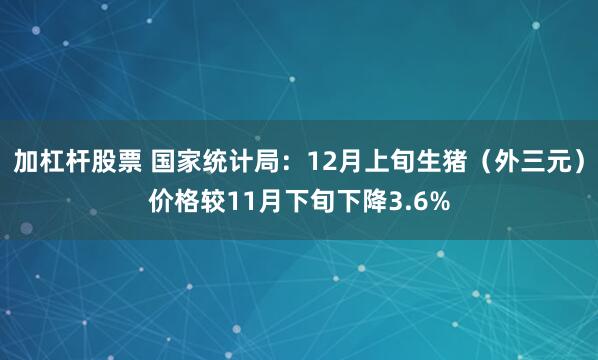 加杠杆股票 国家统计局：12月上旬生猪（外三元）价格较11月下旬下降3.6%