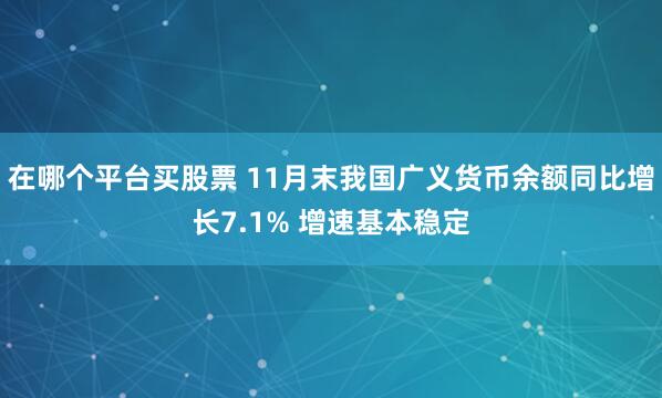 在哪个平台买股票 11月末我国广义货币余额同比增长7.1% 增速基本稳定