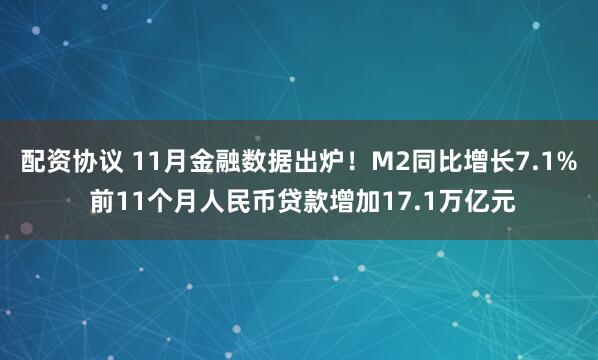 配资协议 11月金融数据出炉！M2同比增长7.1% 前11个月人民币贷款增加17.1万亿元