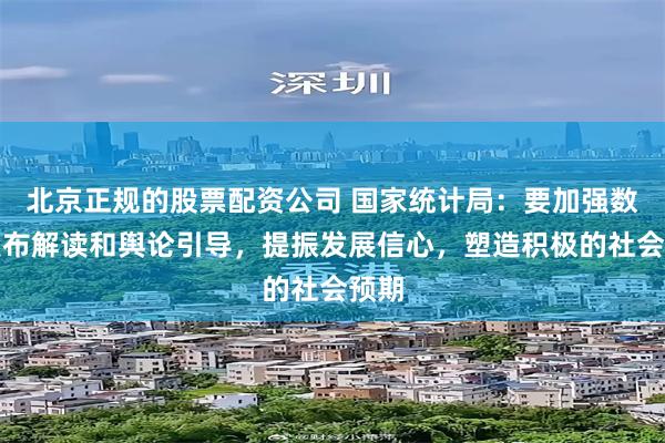 北京正规的股票配资公司 国家统计局：要加强数据发布解读和舆论引导，提振发展信心，塑造积极的社会预期