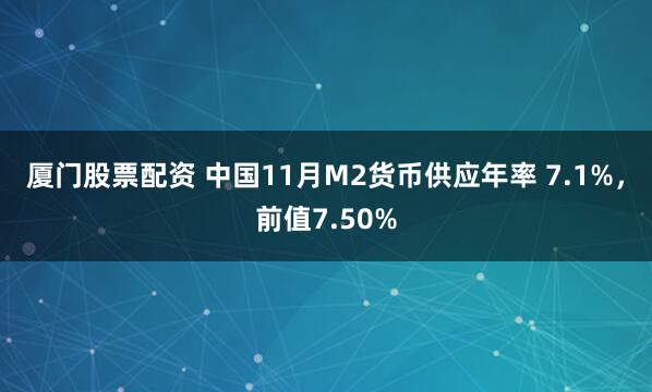 厦门股票配资 中国11月M2货币供应年率 7.1%，前值7.50%