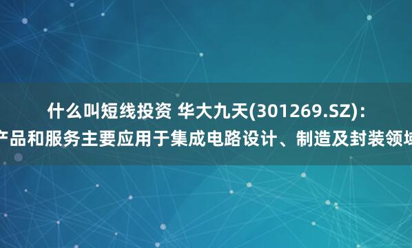 什么叫短线投资 华大九天(301269.SZ)：产品和服务主要应用于集成电路设计、制造及封装领域