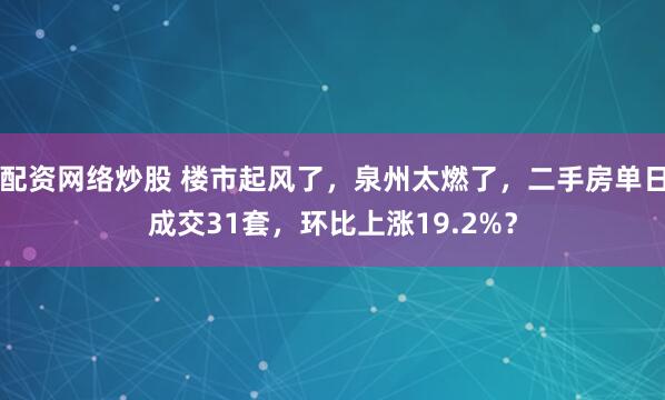 配资网络炒股 楼市起风了，泉州太燃了，二手房单日成交31套，环比上涨19.2%？