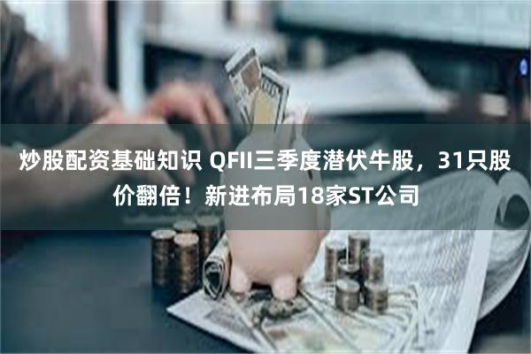 炒股配资基础知识 QFII三季度潜伏牛股，31只股价翻倍！新进布局18家ST公司