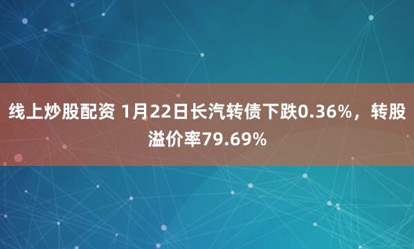 线上炒股配资 1月22日长汽转债下跌0.36%，转股溢价率79.69%