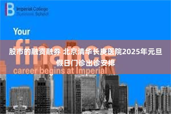 股市的融资融券 北京清华长庚医院2025年元旦假日门诊出诊安排