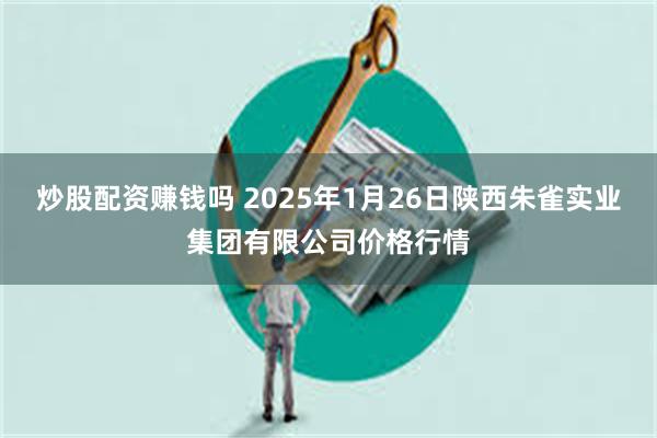 炒股配资赚钱吗 2025年1月26日陕西朱雀实业集团有限公司价格行情