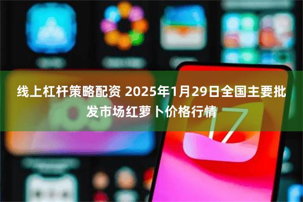 线上杠杆策略配资 2025年1月29日全国主要批发市场红萝卜价格行情