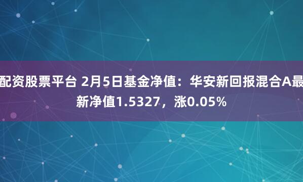 配资股票平台 2月5日基金净值：华安新回报混合A最新净值1.5327，涨0.05%