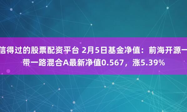 信得过的股票配资平台 2月5日基金净值：前海开源一带一路混合A最新净值0.567，涨5.39%