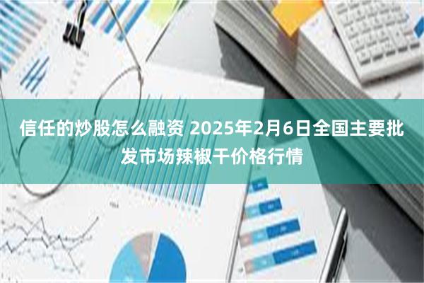 信任的炒股怎么融资 2025年2月6日全国主要批发市场辣椒干价格行情