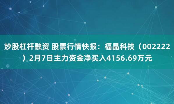 炒股杠杆融资 股票行情快报：福晶科技（002222）2月7日主力资金净买入4156.69万元