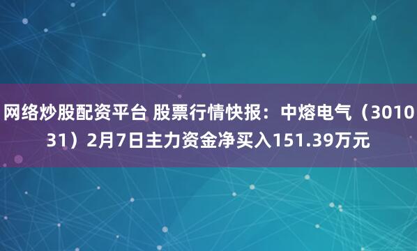 网络炒股配资平台 股票行情快报：中熔电气（301031）2月7日主力资金净买入151.39万元