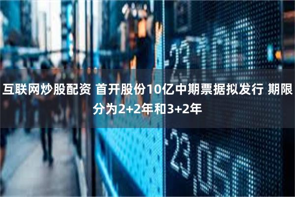 互联网炒股配资 首开股份10亿中期票据拟发行 期限分为2+2年和3+2年