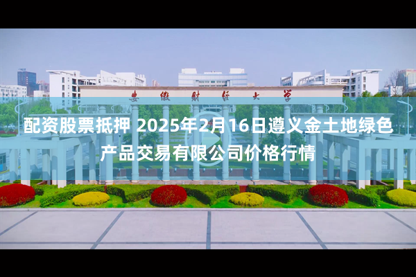 配资股票抵押 2025年2月16日遵义金土地绿色产品交易有限公司价格行情