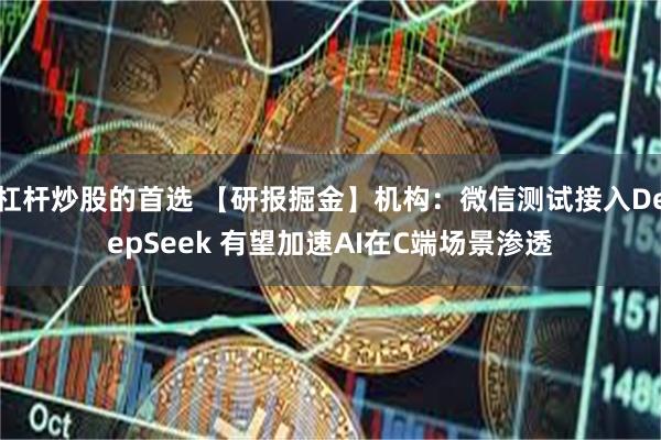 杠杆炒股的首选 【研报掘金】机构：微信测试接入DeepSeek 有望加速AI在C端场景渗透