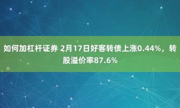 如何加杠杆证券 2月17日好客转债上涨0.44%，转股溢价率87.6%