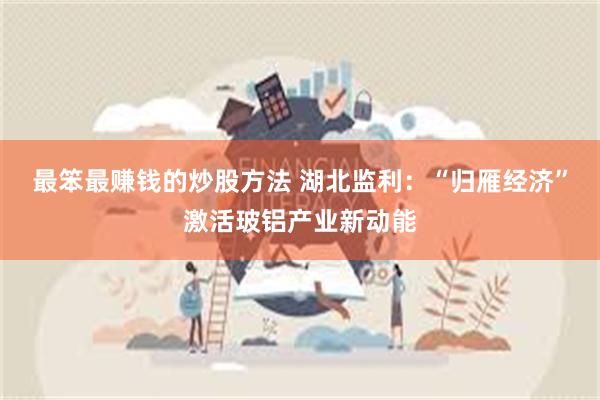 最笨最赚钱的炒股方法 湖北监利：“归雁经济”激活玻铝产业新动能