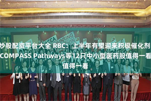 炒股配资平台大全 RBC：上半年有望迎来积极催化剂 COMPASS Pathways等12只中小型医药股值得一看