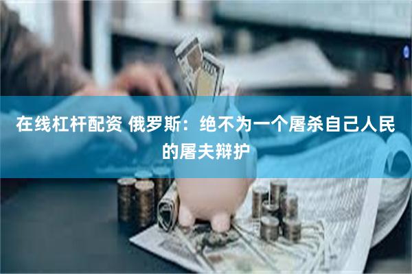 在线杠杆配资 俄罗斯：绝不为一个屠杀自己人民的屠夫辩护