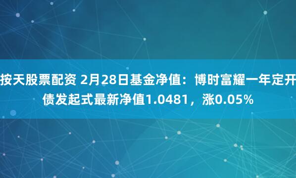 按天股票配资 2月28日基金净值：博时富耀一年定开债发起式最新净值1.0481，涨0.05%