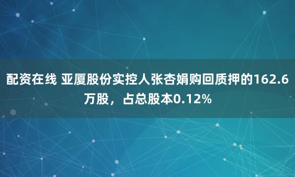 配资在线 亚厦股份实控人张杏娟购回质押的162.6万股，占总股本0.12%