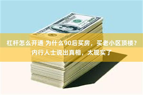 杠杆怎么开通 为什么90后买房，买老小区顶楼？内行人士说出真相，太现实了