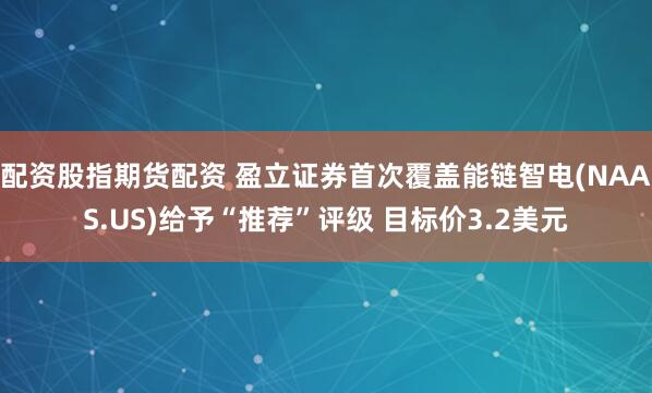 配资股指期货配资 盈立证券首次覆盖能链智电(NAAS.US)给予“推荐”评级 目标价3.2美元