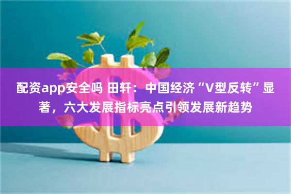 配资app安全吗 田轩：中国经济“V型反转”显著，六大发展指标亮点引领发展新趋势