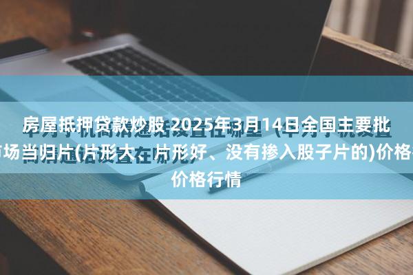 房屋抵押贷款炒股 2025年3月14日全国主要批发市场当归片(片形大、片形好、没有掺入股子片的)价格行情