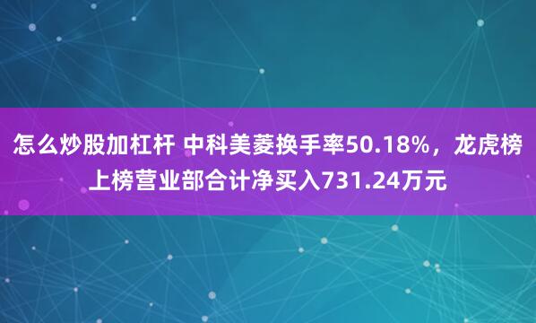 怎么炒股加杠杆 中科美菱换手率50.18%，龙虎榜上榜营业部合计净买入731.24万元