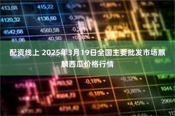 配资线上 2025年3月19日全国主要批发市场麒麟西瓜价格行情